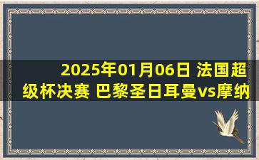 2025年01月06日 法国超级杯决赛 巴黎圣日耳曼vs摩纳哥 全场录像